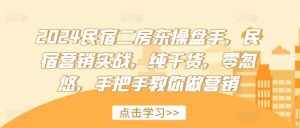2024民宿二房东操盘手,民宿营销实战,纯干货,零忽悠,手把手教你做营销-KJ分享