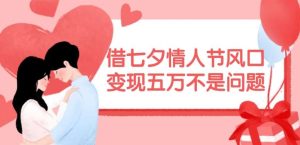 借七夕情人节风口,现在需求量爆棚,变现五万不是问题【揭秘】-KJ分享