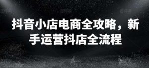 抖音小店电商全攻略,新手运营抖店全流程-KJ分享