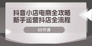 抖音小店电商全攻略,新手运营抖店全流程(69节课)-KJ分享