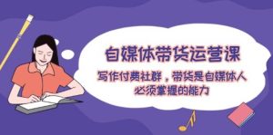 自媒体带货运营课:写作付费社群,带货是自媒体人必须掌握的能力-KJ分享