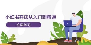 小红书开店从入门到精通，快速掌握小红书店铺运营，实现开店创收-202节课-KJ分享