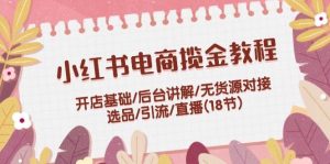 小红书电商揽金教程:开店基础/后台讲解/无货源对接/选品/引流/直播(18节)-KJ分享