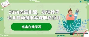 2024无需引流,录课传平台全自动赚取卖课收益项目-KJ分享