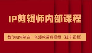 IP剪辑师内部课程，电商切片培训，教你如何制造一条爆款带货视频（挂车视频）-KJ分享