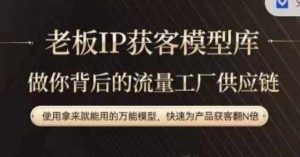 老板IP流量供应链，动作越少，账号越好，使用拿来就能用的万能模型，快速为产品获客翻N倍-KJ分享