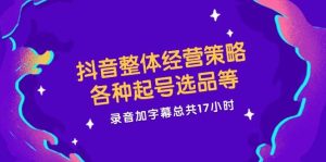 抖音整体经营策略,各种起号选品等 录音加字幕总共17小时-KJ分享