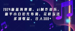 2024新蓝海赛道，ai制作音乐，新手小白抢先布局，花样玩法多项收益，日入300+【揭秘】-KJ分享