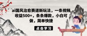 ai国风治愈赛道新玩法，一条视频收益500+，条条爆款，小白可做，简单快捷-KJ分享