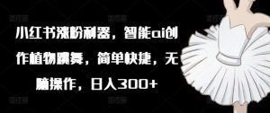 小红书涨粉利器，智能ai创作植物跳舞，简单快捷，无脑操作，日入300+-KJ分享