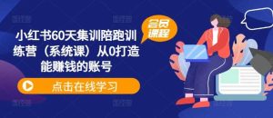 小红书60天集训陪跑训练营（系统课）从0打造能赚钱的账号-KJ分享