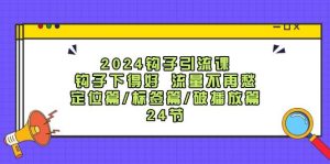 2024钩子·引流课:钩子下得好 流量不再愁,定位篇/标签篇/破播放篇/24节-KJ分享