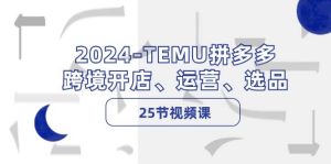 2024-TEMU拼多多·跨境开店、运营、选品(25节视频课)-KJ分享
