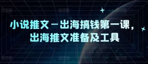 小说推文—出海搞钱第一课,出海推文准备及工具-KJ分享