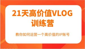 21天高价值VLOG训练营【第一期】，教你如何运营一个高价值的IP账号-KJ分享