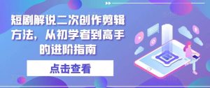 短剧解说二次创作剪辑方法,从初学者到高手的进阶指南-KJ分享