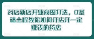 药店新店开业商圈打造,0基础全程教你如何开店开一定赚钱的药店-KJ分享