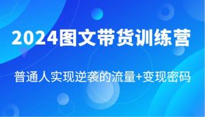 2024图文带货训练营，普通人实现逆袭的流量+变现密码（87节课）-KJ分享