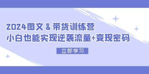 2024 图文+带货训练营，小白也能实现逆袭流量+变现密码-KJ分享