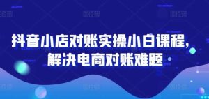 抖音小店对账实操小白课程，解决电商对账难题-KJ分享
