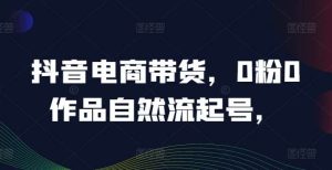 抖音电商带货，0粉0作品自然流起号，热销20多万人的抖音课程的经验分享-KJ分享