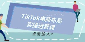 TikTok电商布局实操运营课:从新手到精通,成为TikTok带货运营高手-KJ分享