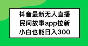 抖音无人直播,民间故事APP拉新,小白也能日入300+【揭秘】-KJ分享