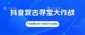 抖音复古寻宝大作战，7天速赚5000+的秘诀不容错过【揭秘】-KJ分享