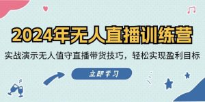 2024年无人直播训练营：实战演示无人值守直播带货技巧，轻松实现盈利目标-KJ分享