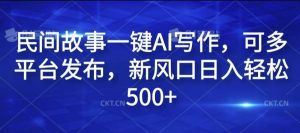民间故事一键AI写作，可多平台发布，新风口日入轻松500+【揭秘】-KJ分享