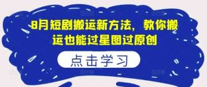8月短剧搬运新方法，教你搬运也能过星图过原创-KJ分享