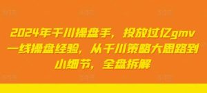 2024年千川操盘手,投放过亿gmv一线操盘经验,从千川策略大思路到小细节,全盘拆解-KJ分享