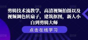 剪辑技术流教学,高清视频拍摄以及视频调色转扇子,建筑抠图,新人小白到剪辑大师-KJ分享