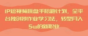 IP短视频操盘手陪跑计划，全平台独创抄作业学习法，转型月入5w的新职业-KJ分享