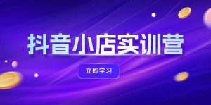 抖音小店最新实训营,提升体验分、商品卡 引流,投流增效,联盟引流秘籍-KJ分享