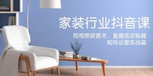 家装抖音课：短视频获客术，直播成交秘籍，矩阵运营实战篇-KJ分享