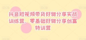 抖音短视频带货好物分享实战训练营，零基础好物分享创富特训营-KJ分享