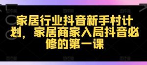 家居行业抖音新手村计划，家居商家入局抖音必修的第一课-KJ分享