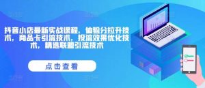 抖音小店最新实战课程，体验分拉升技术，商品卡引流技术，投流效果优化技术，精选联盟引流技术-KJ分享
