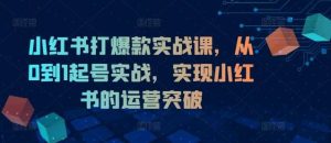 小红书打爆款实战课,从0到1起号实战,实现小红书的运营突破-KJ分享