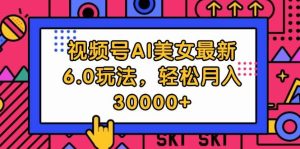 视频号AI美女最新6.0玩法，轻松月入30000+-KJ分享