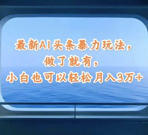 最新AI头条暴力玩法,做了就有,小白也可以轻松月入3万+-KJ分享