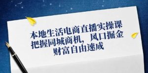 本地生活电商直播实操课，把握同城商机，风口掘金，财富自由速成-KJ分享