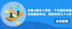 抖音ai数字人带货,千川微投流撬动流量的玩法,轻松带货几十w件-KJ分享