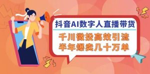 抖音AI-数字人直播带货,千川 微投高效引流,半年爆卖几十万单-KJ分享