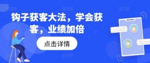 钩子获客大法,学会获客,业绩加倍-KJ分享
