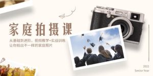 家庭拍摄课,从基础到进阶,视频教学+实战训练,让你拍出不一样的家庭照片-KJ分享