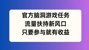 官方脑洞游戏任务,流量扶持新风口,只要参与就有收益【揭秘】-KJ分享