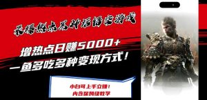 最爆热点黑神话悟空游戏,增热点日赚5k+,一鱼多吃多种变现方式,可立马上手赚钱【揭秘】-KJ分享