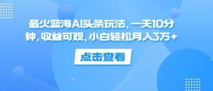 最火蓝海AI头条玩法，一天10分钟，收益可观，小白轻松月入3万+-KJ分享